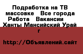 Подработка на ТВ-массовке - Все города Работа » Вакансии   . Ханты-Мансийский,Урай г.